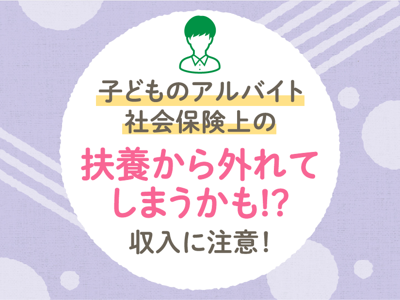 【子どものアルバイト】社会保険上の扶養から外れてしまうかも!?収入に注意