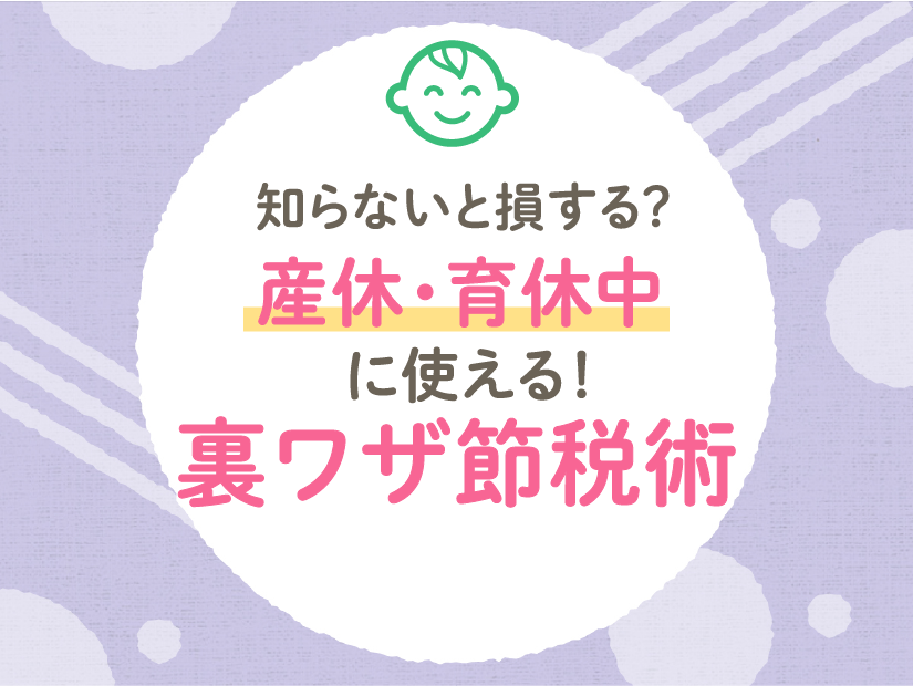 知らないと損する？産休・育休中に使える！裏技ワザ節税術