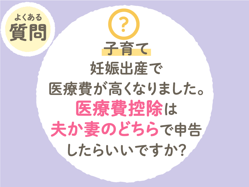【子育て】妊娠出産で医療費が高くなりました。医療費控除は夫か妻かどちらで申告したらいいですか？