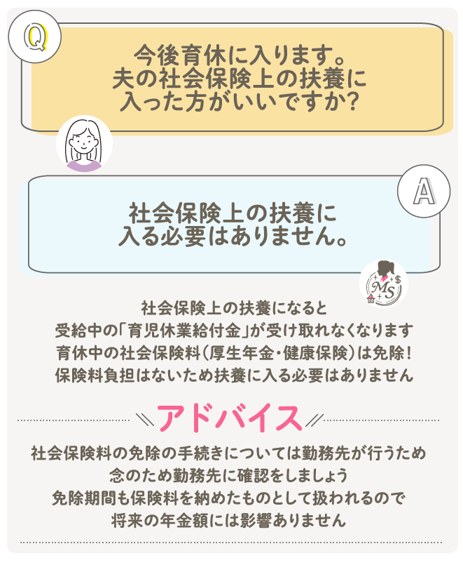 Q: 今後育休に入ります。夫の社会保険上の扶養に入った方がいいですか？A: 社会保険上の扶養に入る必要はありません。