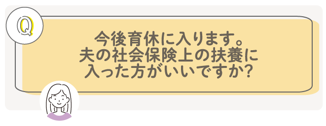 Q: 今後育休に入ります。夫の社会保険上の扶養に入った方がいいですか？