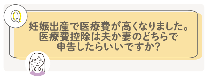 妊娠出産で医療費が高くなりました。医療費控除は夫か妻かどちらで申告したらいいですか？