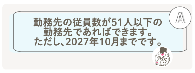 勤務先の従員数が51人以下の勤務先であればできます。
ただし、2027年10月までです。