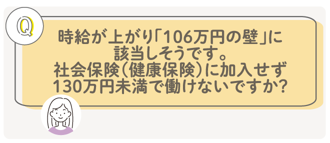 時給が上がり「106万円の壁」に該当しそうです。社会保険(健康保険)に加入せず130万円未満で働けないですか?