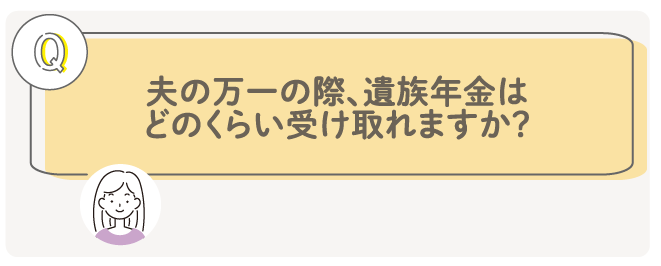 夫の万一の際遺族年金はどのくらい受け取れますか？
