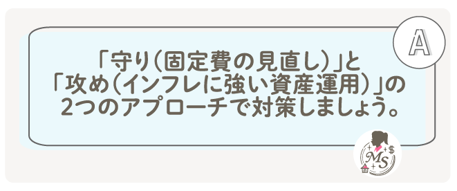 「守り（固定費の見直し）」と「攻め（インフレに強い資産運用）」の2つのアプローチで対策しましょう。