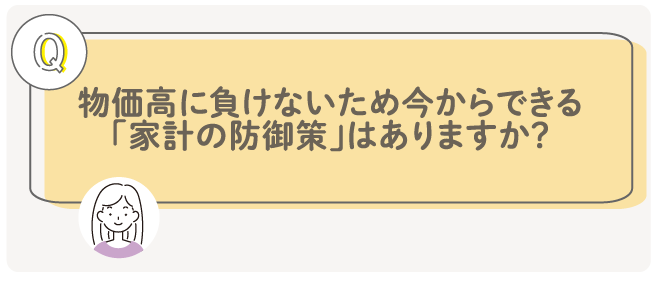 物価高に負けないため今からできる「家計の防御策」はありますか？
