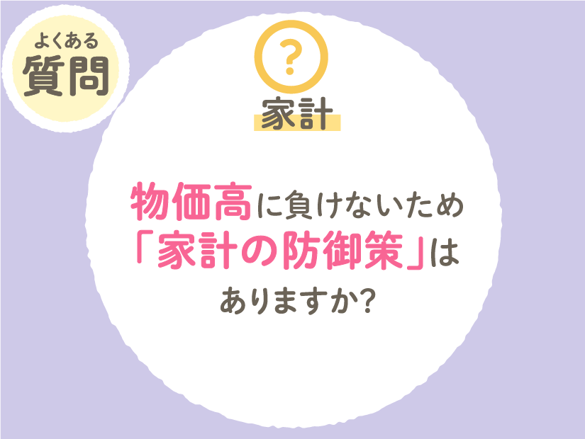 物価高に負けないため今からできる「家計の防御策」はありますか？