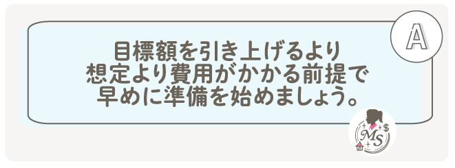 目標額を引き上げるより、想定より費用がかかる前提で早めに準備を始めましょう。