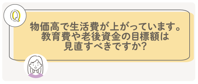 物価高で生活費が上がっています教育費や老後資金の目標額は見直すべきですか？