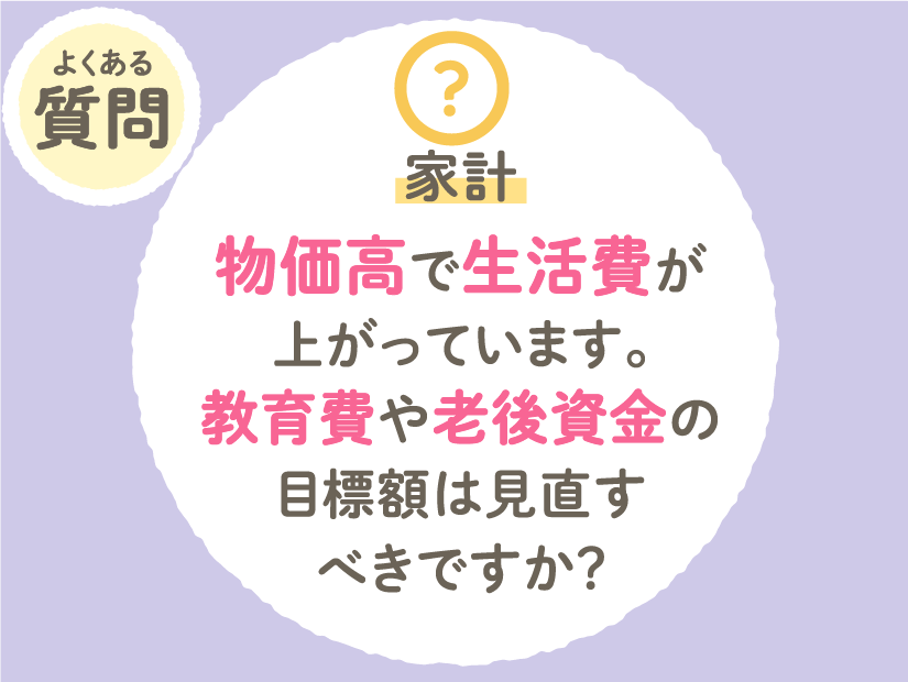物価高で生活費が上がっています教育費や老後資金の目標額は見直すべきですか？