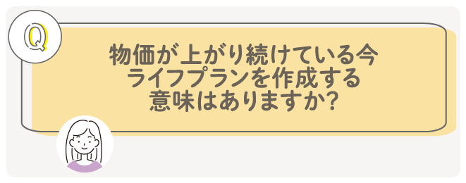 物価が上がり続けている今、ライフプランを作成する意味はありますか?