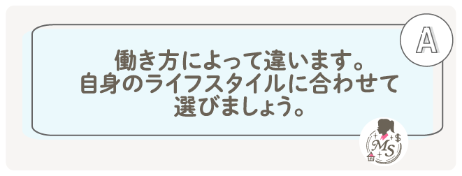 働き方によって違います。自身のライフスタイルに合わせて選びましょう。